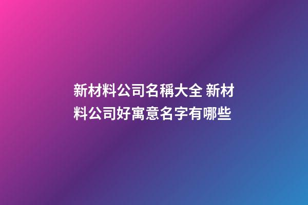 新材料公司名稱大全 新材料公司好寓意名字有哪些-第1張-公司起名-玄機派